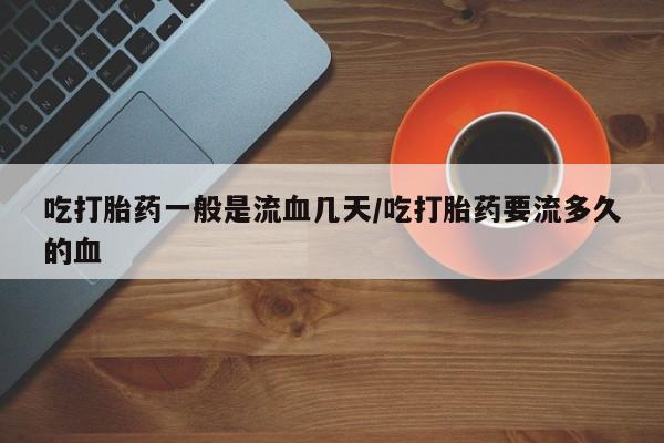 流产药专卖微信吃打胎药一般是流血几天/吃打胎药要流多久的血