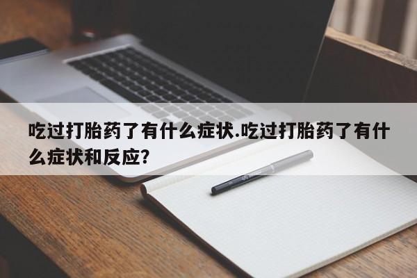 流产药专卖微信吃过打胎药了有什么症状.吃过打胎药了有什么症状和反应？