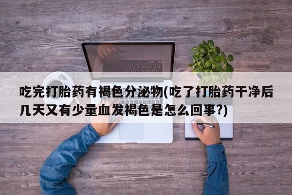流产药专卖微信吃完打胎药有褐色分泌物(吃了打胎药干净后几天又有少量血发褐色是怎么回事?)