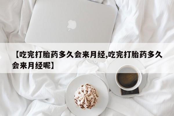 流产药专卖微信【吃完打胎药多久会来月经,吃完打胎药多久会来月经呢】