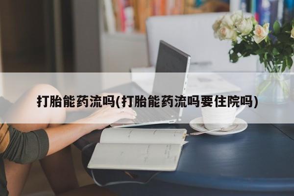 流产药专卖微信打胎能药流吗(打胎能药流吗要住院吗)