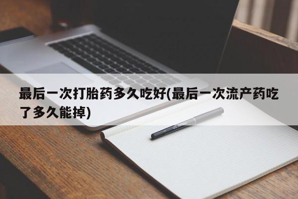 流产药专卖微信最后一次打胎药多久吃好(最后一次流产药吃了多久能掉)
