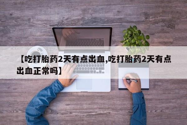 流产药专卖微信【吃打胎药2天有点出血,吃打胎药2天有点出血正常吗】