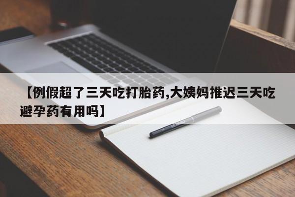 流产药专卖微信【例假超了三天吃打胎药,大姨妈推迟三天吃避孕药有用吗】