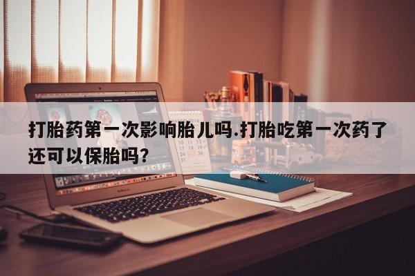 流产药专卖微信打胎药第一次影响胎儿吗.打胎吃第一次药了还可以保胎吗？