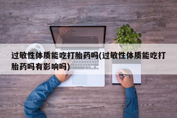 流产药专卖微信过敏性体质能吃打胎药吗(过敏性体质能吃打胎药吗有影响吗)