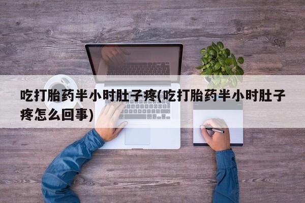 流产药专卖微信吃打胎药半小时肚子疼(吃打胎药半小时肚子疼怎么回事)