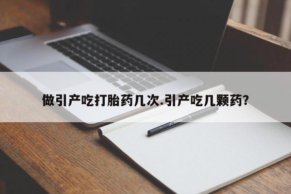 流产药专卖微信做引产吃打胎药几次.引产吃几颗药？