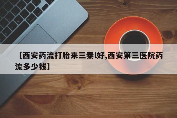 流产药专卖微信【西安药流打胎来三秦l好,西安第三医院药流多少钱】