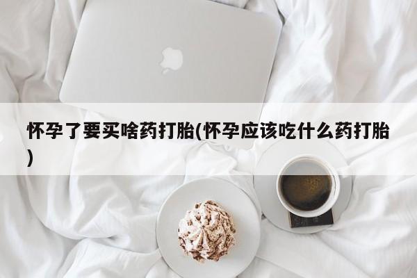 流产药专卖微信怀孕了要买啥药打胎(怀孕应该吃什么药打胎)