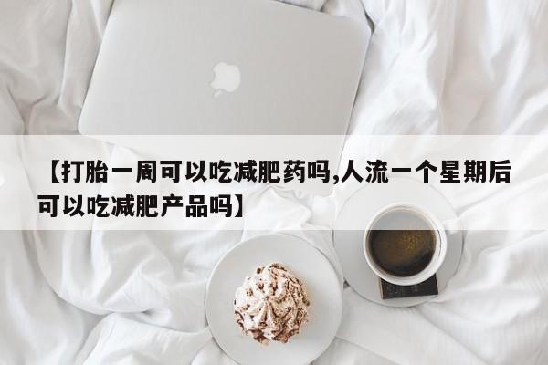 流产药专卖微信【打胎一周可以吃减肥药吗,人流一个星期后可以吃减肥产品吗】