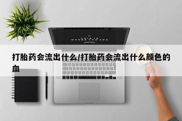 流产药专卖微信打胎药会流出什么/打胎药会流出什么颜色的血