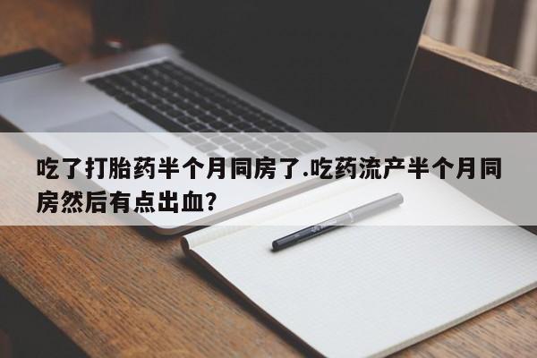 流产药专卖微信吃了打胎药半个月同房了.吃药流产半个月同房然后有点出血？