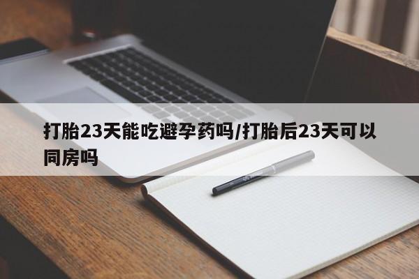 流产药专卖微信打胎23天能吃避孕药吗/打胎后23天可以同房吗