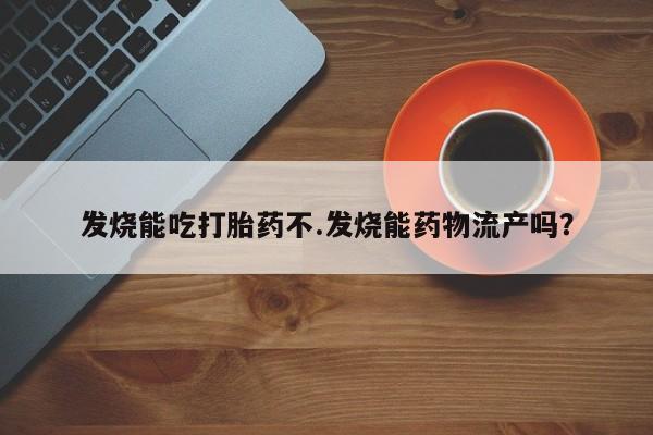 流产药专卖微信发烧能吃打胎药不.发烧能药物流产吗？