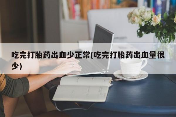 流产药专卖微信吃完打胎药出血少正常(吃完打胎药出血量很少)