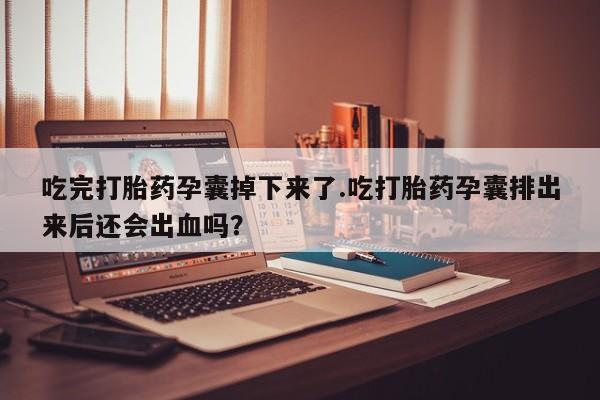 流产药专卖微信吃完打胎药孕囊掉下来了.吃打胎药孕囊排出来后还会出血吗？