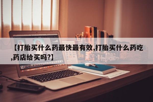 流产药专卖微信【打胎买什么药最快最有效,打胎买什么药吃,药店给买吗?】