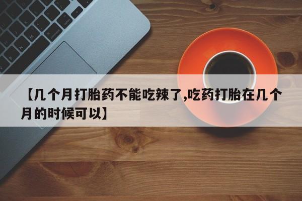 流产药专卖微信【几个月打胎药不能吃辣了,吃药打胎在几个月的时候可以】