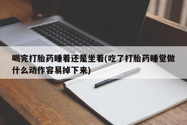 流产药专卖微信喝完打胎药睡着还是坐着(吃了打胎药睡觉做什么动作容易掉下来)