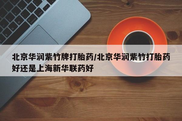 流产药专卖微信北京华润紫竹牌打胎药/北京华润紫竹打胎药好还是上海新华联药好