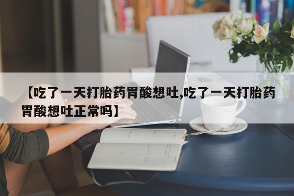 流产药专卖微信【吃了一天打胎药胃酸想吐,吃了一天打胎药胃酸想吐正常吗】