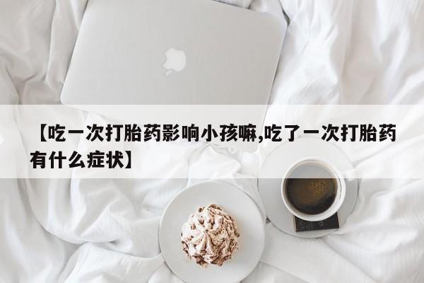 流产药专卖微信【吃一次打胎药影响小孩嘛,吃了一次打胎药有什么症状】