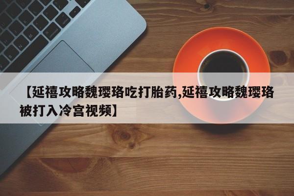 流产药专卖微信【延禧攻略魏璎珞吃打胎药,延禧攻略魏璎珞被打入冷宫视频】