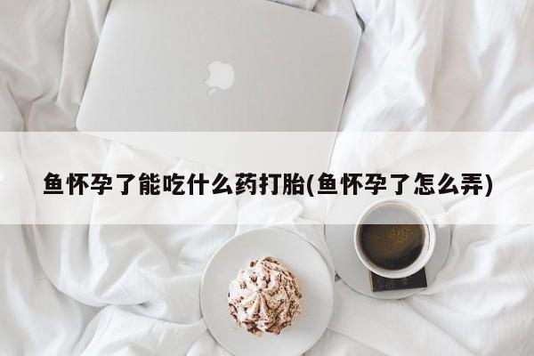 流产药专卖微信鱼怀孕了能吃什么药打胎(鱼怀孕了怎么弄)