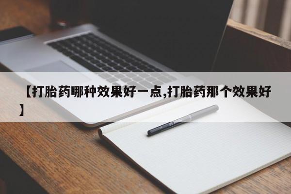 流产药专卖微信【打胎药哪种效果好一点,打胎药那个效果好】