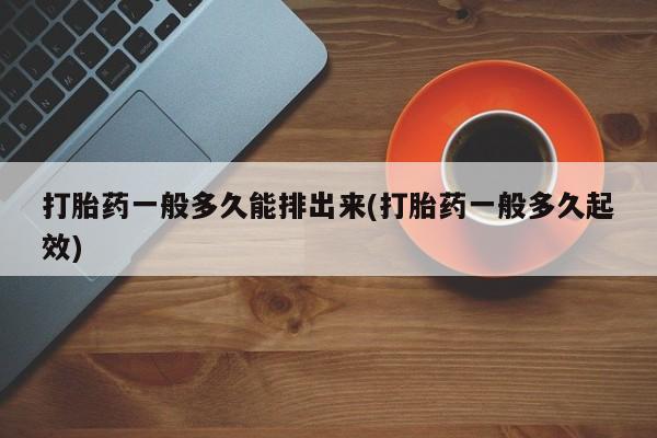 流产药专卖微信打胎药一般多久能排出来(打胎药一般多久起效)