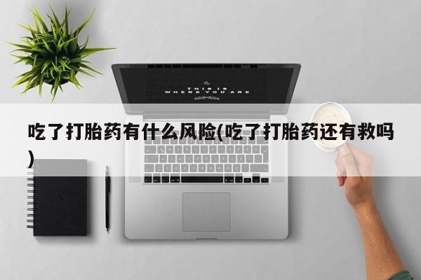 流产药专卖微信吃了打胎药有什么风险(吃了打胎药还有救吗)