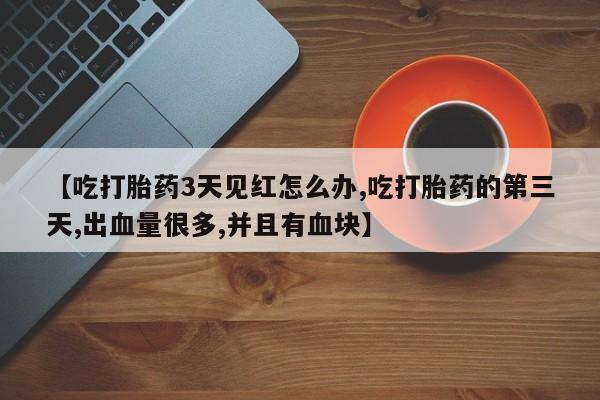 流产药专卖微信【吃打胎药3天见红怎么办,吃打胎药的第三天,出血量很多,并且有血块】