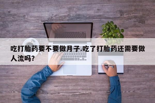 流产药专卖微信吃打胎药要不要做月子.吃了打胎药还需要做人流吗？