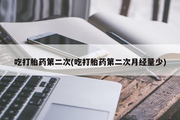 流产药专卖微信吃打胎药第二次(吃打胎药第二次月经量少)
