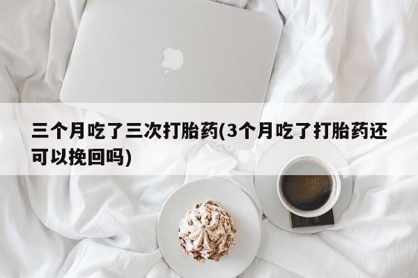 流产药专卖微信三个月吃了三次打胎药(3个月吃了打胎药还可以挽回吗)
