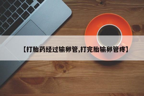 流产药专卖微信【打胎药经过输卵管,打完胎输卵管疼】