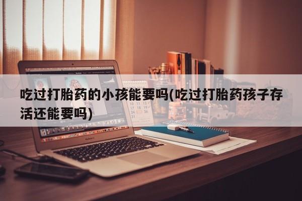 流产药专卖微信吃过打胎药的小孩能要吗(吃过打胎药孩子存活还能要吗)