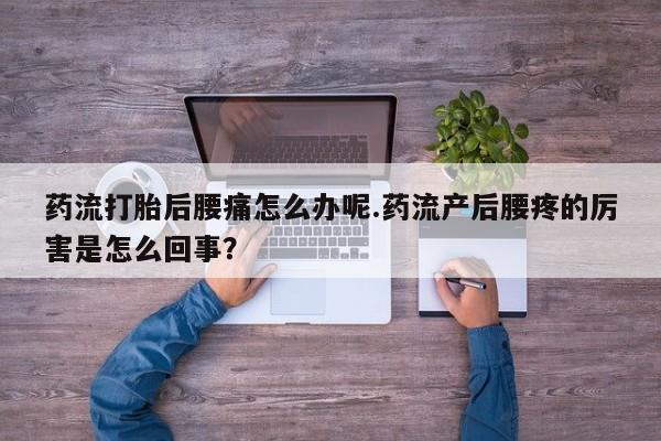 流产药专卖微信药流打胎后腰痛怎么办呢.药流产后腰疼的厉害是怎么回事？