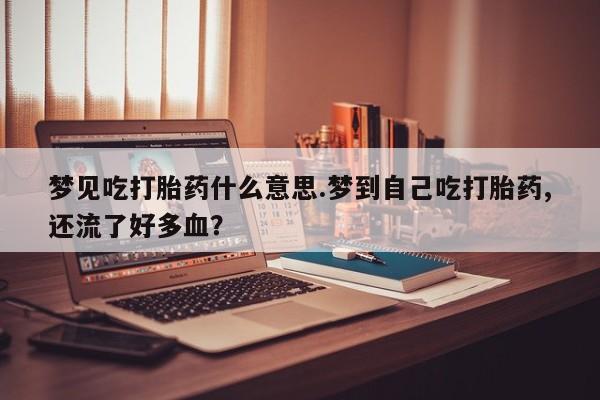 流产药专卖微信梦见吃打胎药什么意思.梦到自己吃打胎药,还流了好多血？
