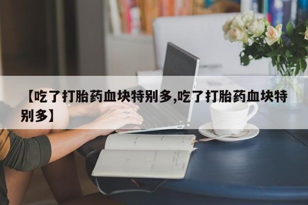 流产药专卖微信【吃了打胎药血块特别多,吃了打胎药血块特别多】