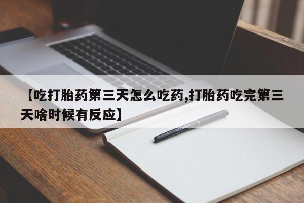流产药专卖微信【吃打胎药第三天怎么吃药,打胎药吃完第三天啥时候有反应】