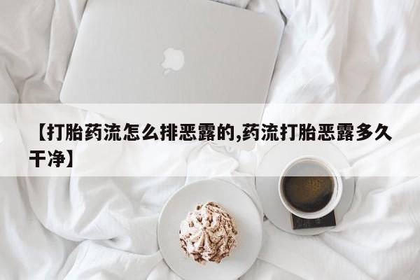 流产药专卖微信【打胎药流怎么排恶露的,药流打胎恶露多久干净】