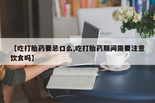 流产药专卖微信【吃打胎药要忌口么,吃打胎药期间需要注意饮食吗】