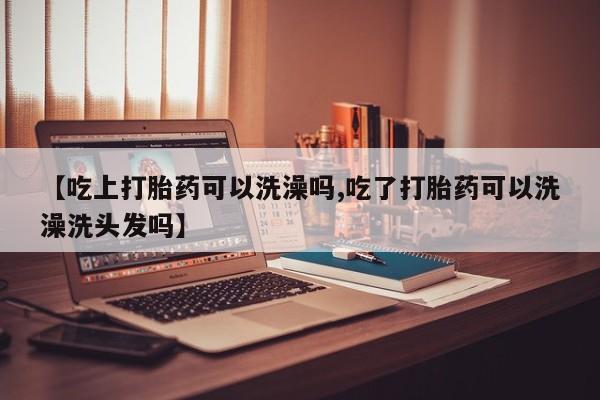 流产药专卖微信【吃上打胎药可以洗澡吗,吃了打胎药可以洗澡洗头发吗】