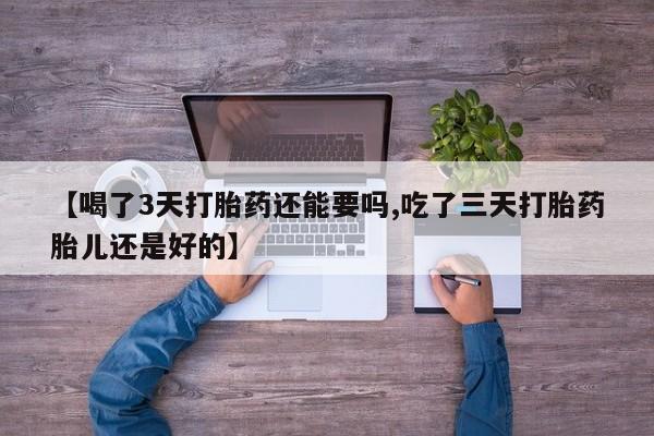 流产药专卖微信【喝了3天打胎药还能要吗,吃了三天打胎药胎儿还是好的】