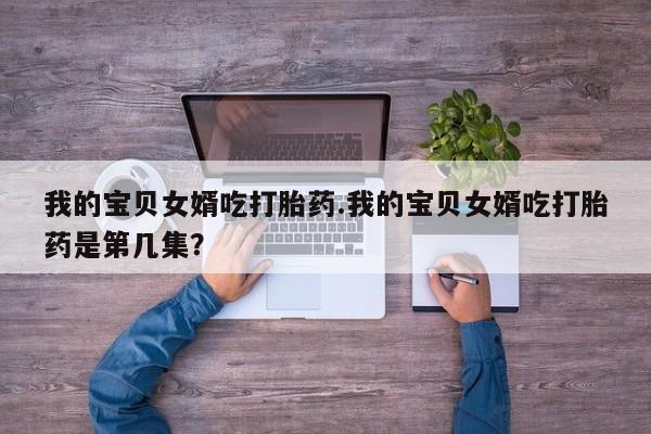 流产药专卖微信我的宝贝女婿吃打胎药.我的宝贝女婿吃打胎药是第几集？