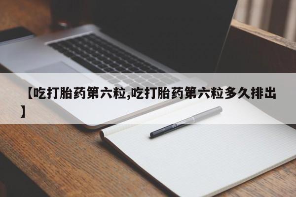 流产药专卖微信【吃打胎药第六粒,吃打胎药第六粒多久排出】