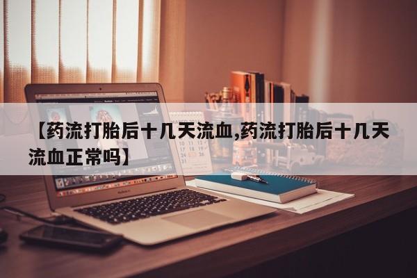 流产药专卖微信【药流打胎后十几天流血,药流打胎后十几天流血正常吗】