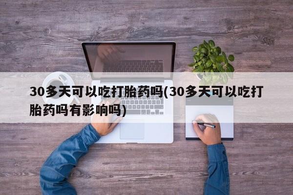 流产药专卖微信30多天可以吃打胎药吗(30多天可以吃打胎药吗有影响吗)